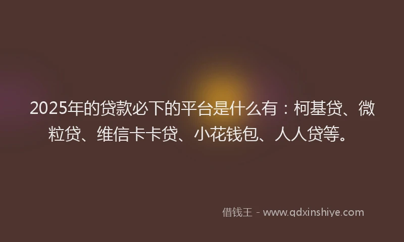 2025年的贷款必下的平台是什么有：柯基贷、微粒贷、维信卡卡贷、小花钱包、人人贷等。