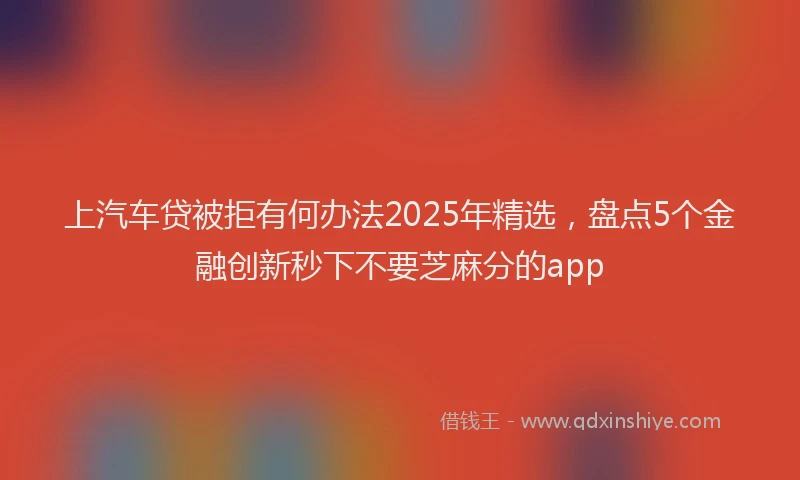 上汽车贷被拒有何办法2025年精选，盘点5个金融创新秒下不要芝麻分的app