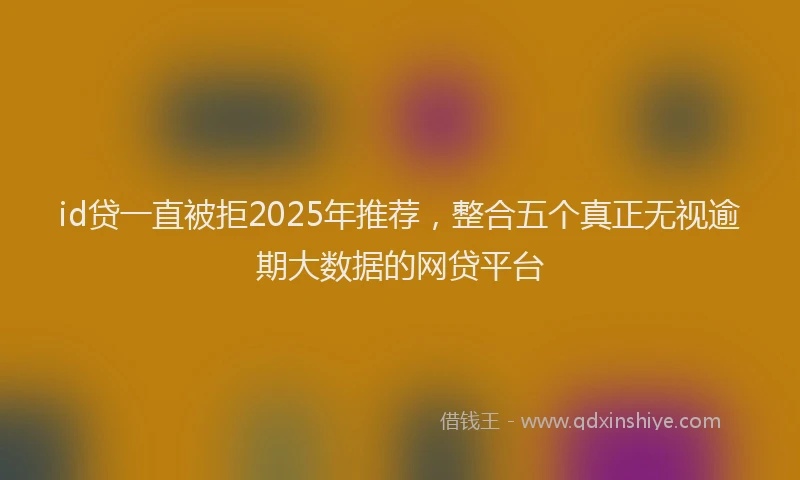id贷一直被拒2025年推荐，整合五个真正无视逾期大数据的网贷平台