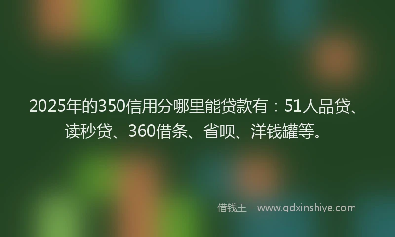 2025年的350信用分哪里能贷款有：51人品贷、读秒贷、360借条、省呗、洋钱罐等。