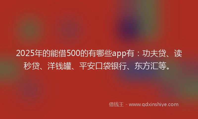 2025年的能借500的有哪些app有：功夫贷、读秒贷、洋钱罐、平安口袋银行、东方汇等。
