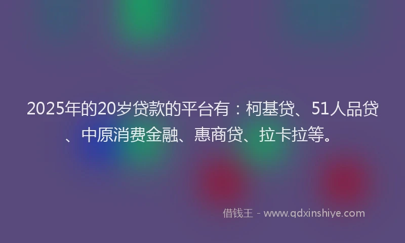 2025年的20岁贷款的平台有：柯基贷、51人品贷、中原消费金融、惠商贷、拉卡拉等。
