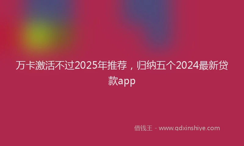 万卡激活不过2025年推荐，归纳五个2024最新贷款app