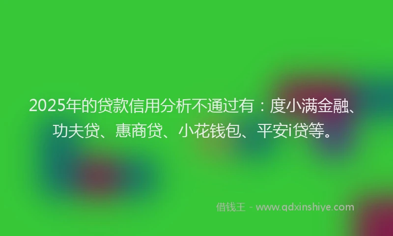 2025年的贷款信用分析不通过有：度小满金融、功夫贷、惠商贷、小花钱包、平安i贷等。