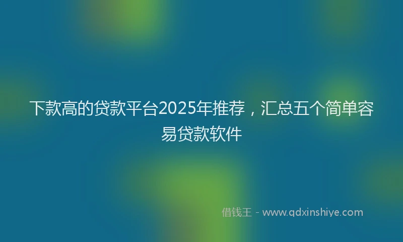 下款高的贷款平台2025年推荐，汇总五个简单容易贷款软件