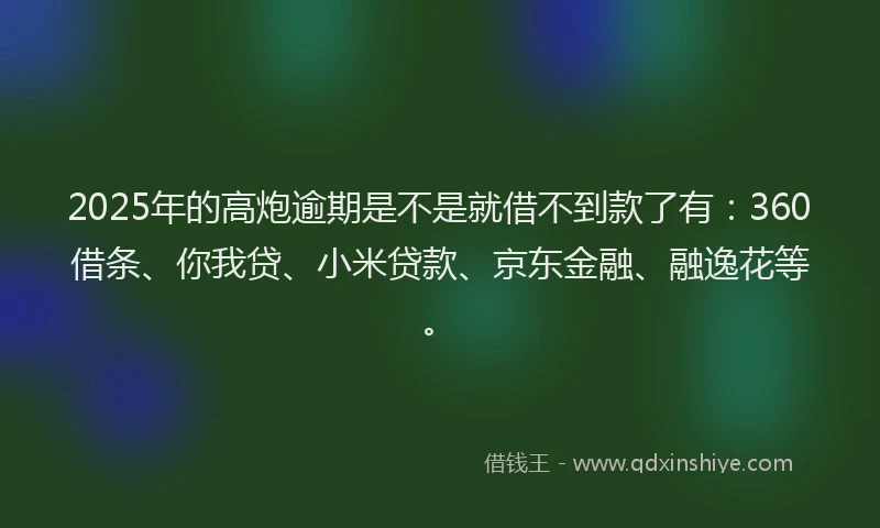 2025年的高炮逾期是不是就借不到款了有：360借条、你我贷、小米贷款、京东金融、融逸花等。