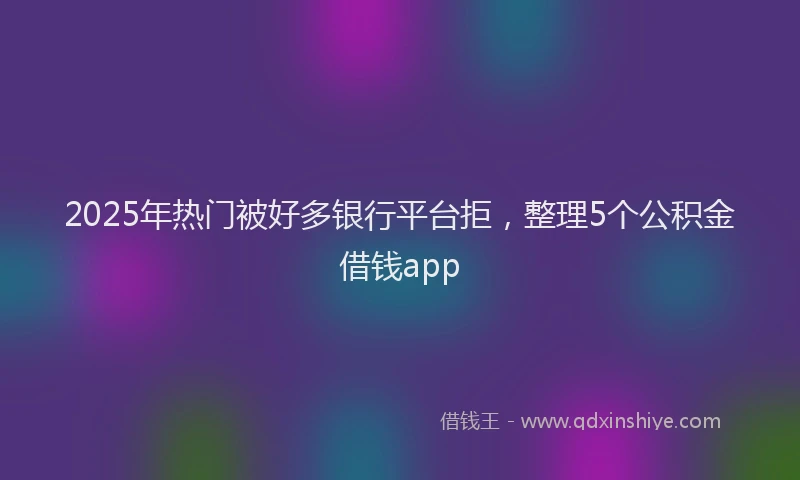2025年热门被好多银行平台拒，整理5个公积金借钱app