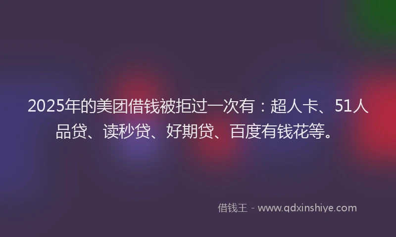 2025年的美团借钱被拒过一次有：超人卡、51人品贷、读秒贷、好期贷、百度有钱花等。