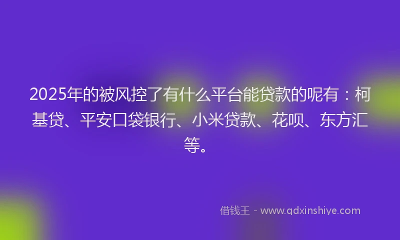 2025年的被风控了有什么平台能贷款的呢有：柯基贷、平安口袋银行、小米贷款、花呗、东方汇等。
