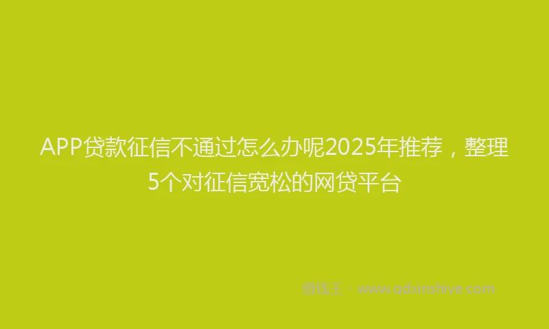 APP贷款征信不通过怎么办呢2025年推荐，整理5个对征信宽松的网贷平台