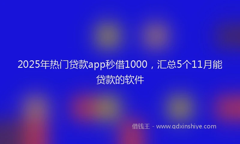 2025年热门贷款app秒借1000，汇总5个11月能贷款的软件