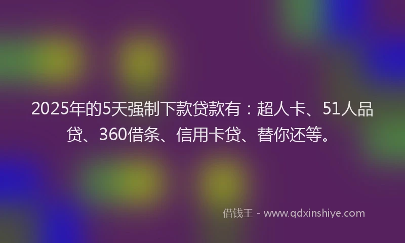 2025年的5天强制下款贷款有：超人卡、51人品贷、360借条、信用卡贷、替你还等。