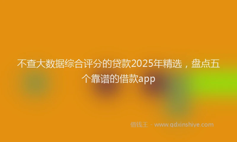 不查大数据综合评分的贷款2025年精选，盘点五个靠谱的借款app