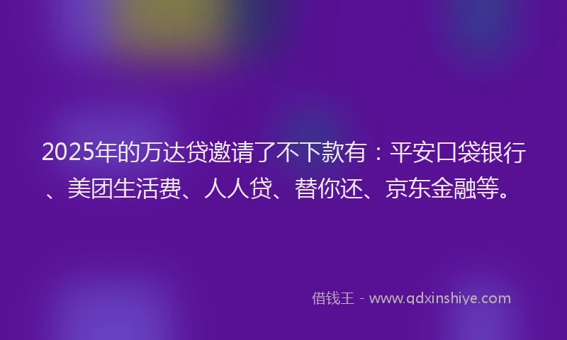 2025年的万达贷邀请了不下款有：平安口袋银行、美团生活费、人人贷、替你还、京东金融等。