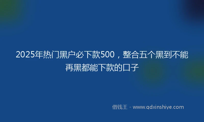 2025年热门黑户必下款500，整合五个黑到不能再黑都能下款的口子