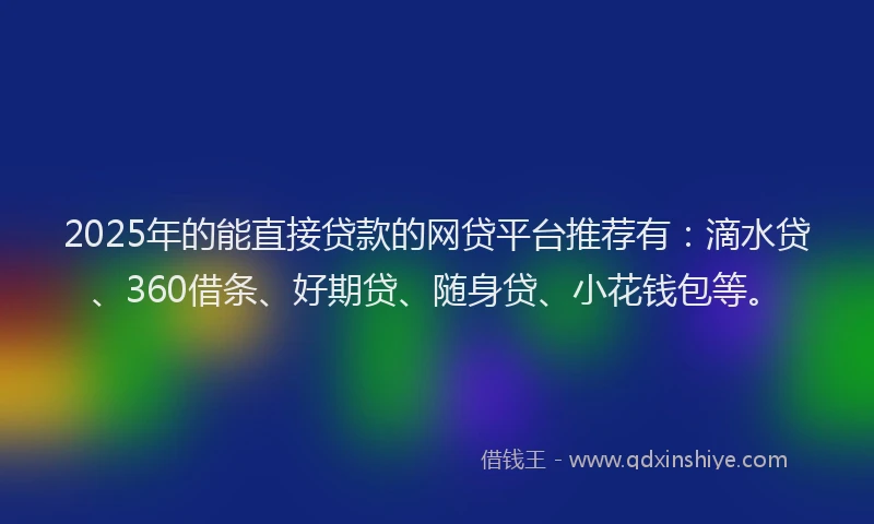 2025年的能直接贷款的网贷平台推荐有:滴水贷、360借条、好期贷、随身贷、小花钱包等。