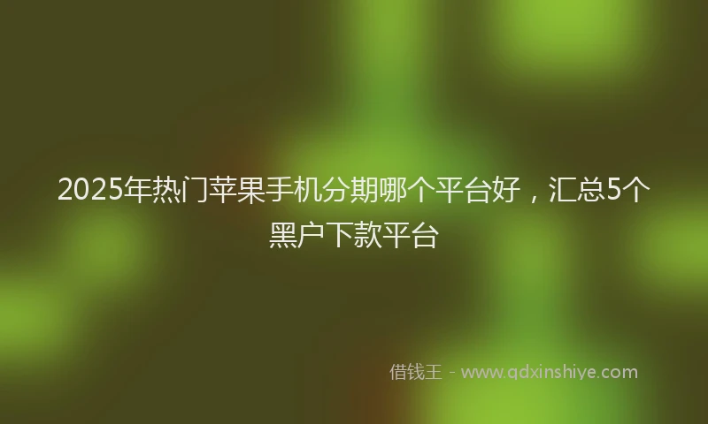 2025年热门苹果手机分期哪个平台好，汇总5个黑户下款平台