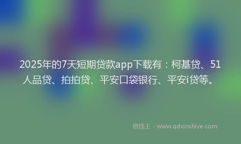 2025年的7天短期贷款app下载有：柯基贷、51人品贷、拍拍贷、平安口袋银行、平安i贷等。
