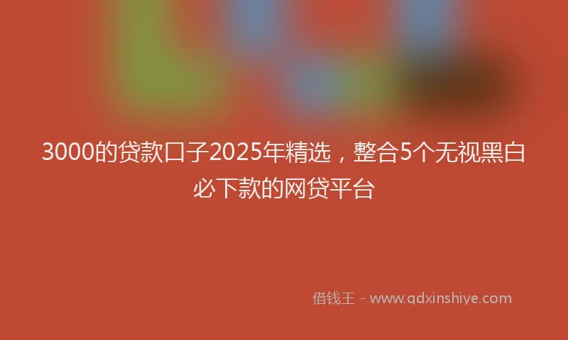 3000的贷款口子2025年精选，整合5个无视黑白必下款的网贷平台