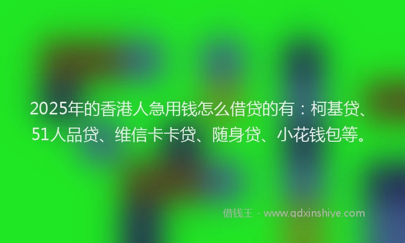 2025年的香港人急用钱怎么借贷的有：柯基贷、51人品贷、维信卡卡贷、随身贷、小花钱包等。