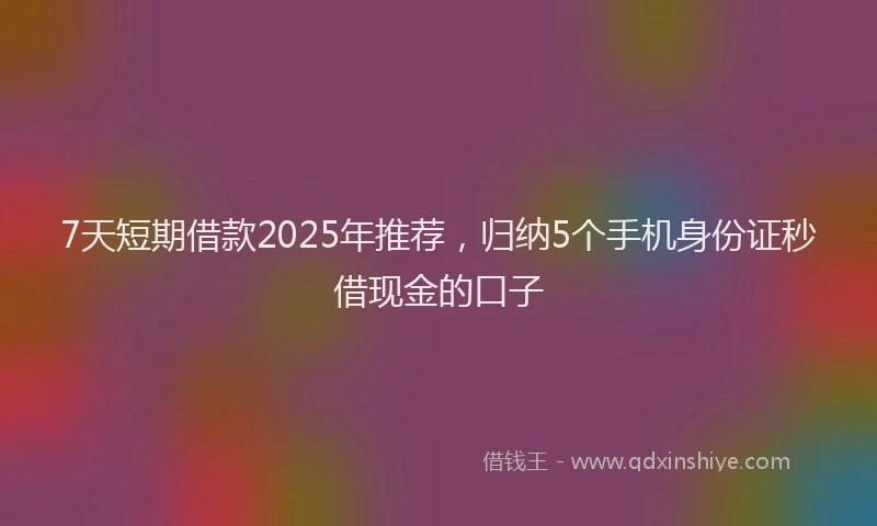 7天短期借款2025年推荐，归纳5个手机身份证秒借现金的口子