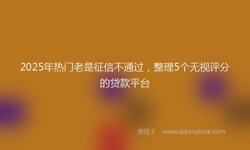 2025年热门老是征信不通过，整理5个无视评分的贷款平台