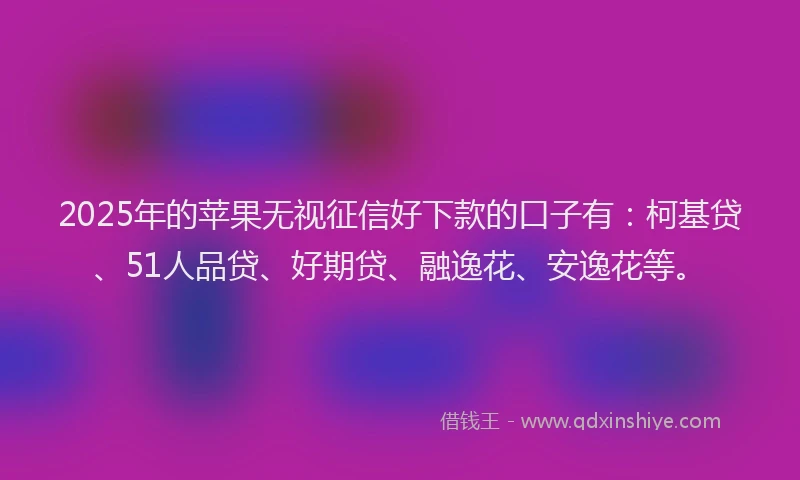 2025年的苹果无视征信好下款的口子有：柯基贷、51人品贷、好期贷、融逸花、安逸花等。