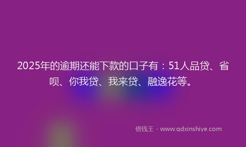 2025年的逾期还能下款的口子有：51人品贷、省呗、你我贷、我来贷、融逸花等。
