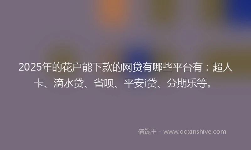 2025年的花户能下款的网贷有哪些平台有：超人卡、滴水贷、省呗、平安i贷、分期乐等。