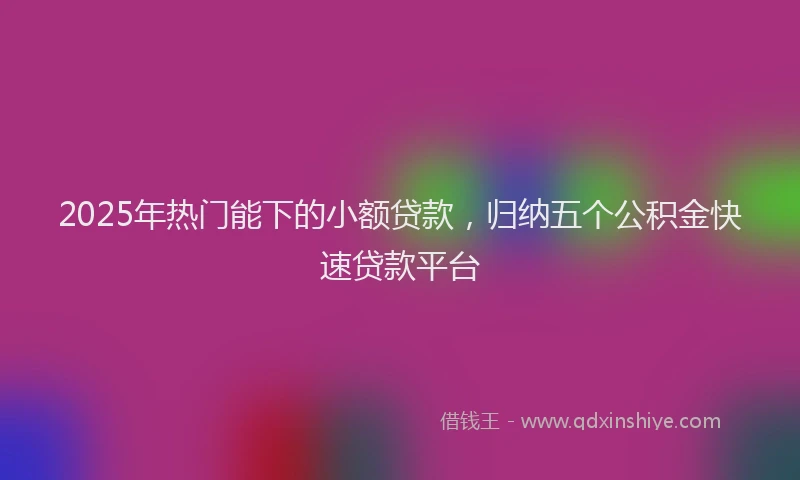2025年热门能下的小额贷款，归纳五个公积金快速贷款平台
