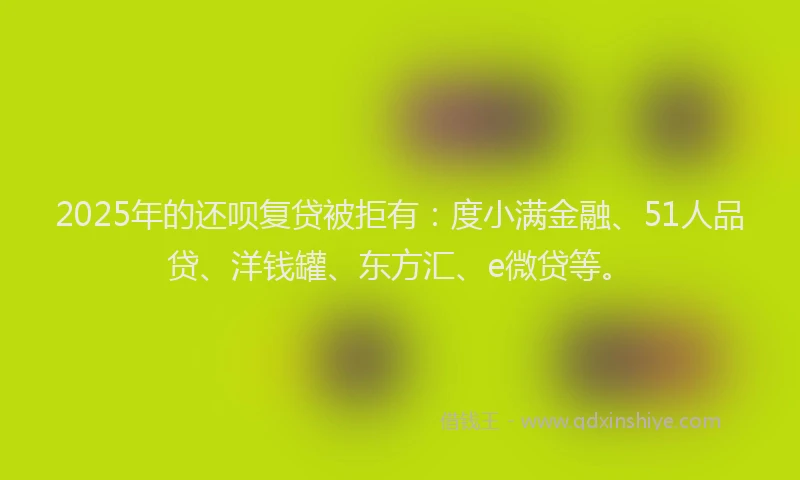 2025年的还呗复贷被拒有：度小满金融、51人品贷、洋钱罐、东方汇、e微贷等。