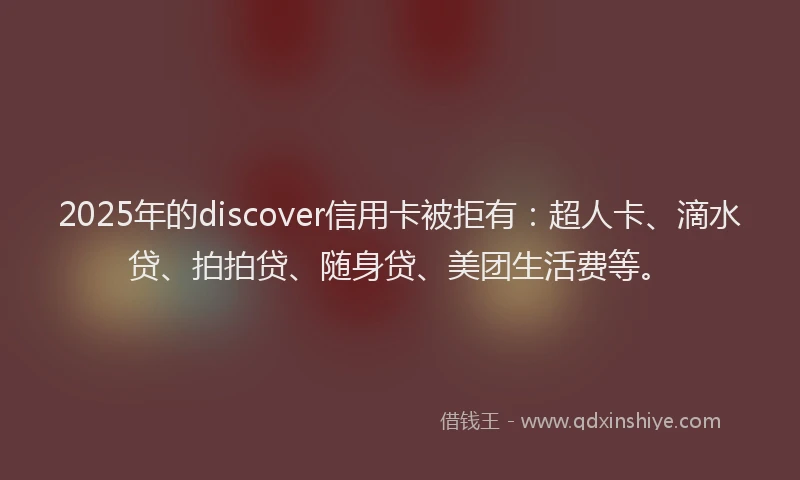 2025年的discover信用卡被拒有：超人卡、滴水贷、拍拍贷、随身贷、美团生活费等。