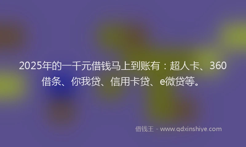 2025年的一千元借钱马上到账有：超人卡、360借条、你我贷、信用卡贷、e微贷等。