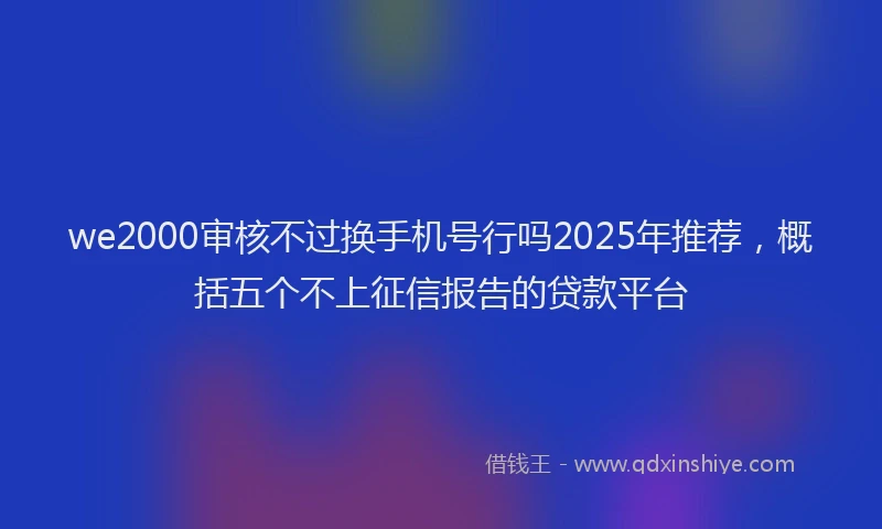 we2000审核不过换手机号行吗2025年推荐，概括五个不上征信报告的贷款平台