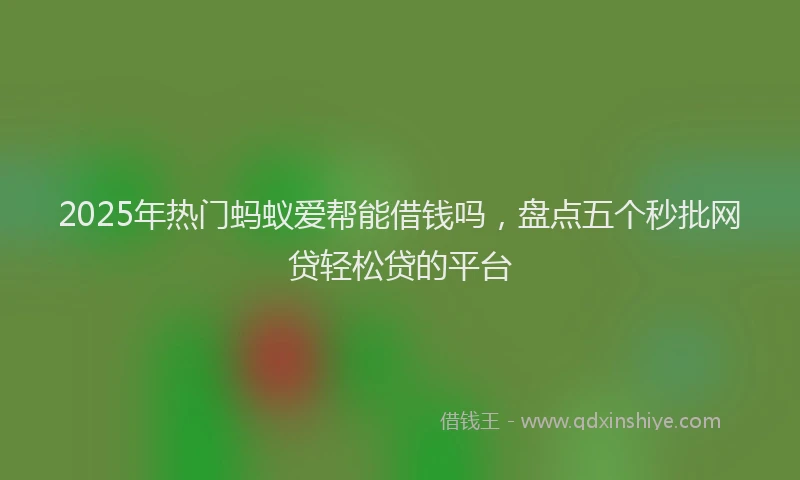 2025年热门蚂蚁爱帮能借钱吗，盘点五个秒批网贷轻松贷的平台