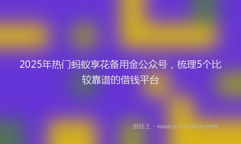 2025年热门蚂蚁享花备用金公众号，梳理5个比较靠谱的借钱平台