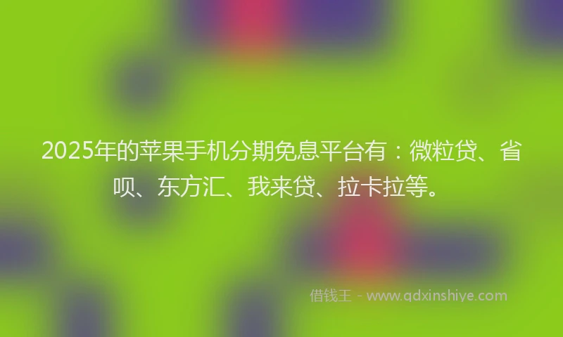 2025年的苹果手机分期免息平台有：微粒贷、省呗、东方汇、我来贷、拉卡拉等。