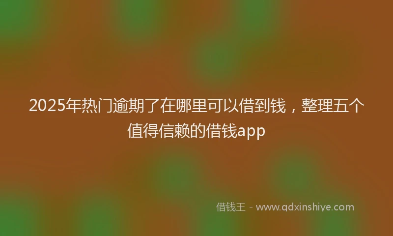 2025年热门逾期了在哪里可以借到钱，整理五个值得信赖的借钱app