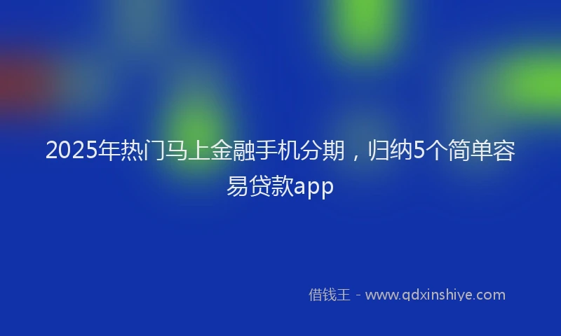 2025年热门马上金融手机分期，归纳5个简单容易贷款app