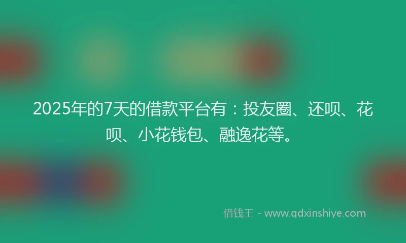 2025年的7天的借款平台有：投友圈、还呗、花呗、小花钱包、融逸花等。