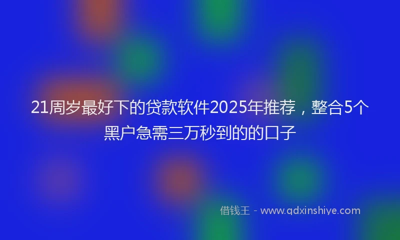 21周岁最好下的贷款软件2025年推荐，整合5个黑户急需三万秒到的的口子