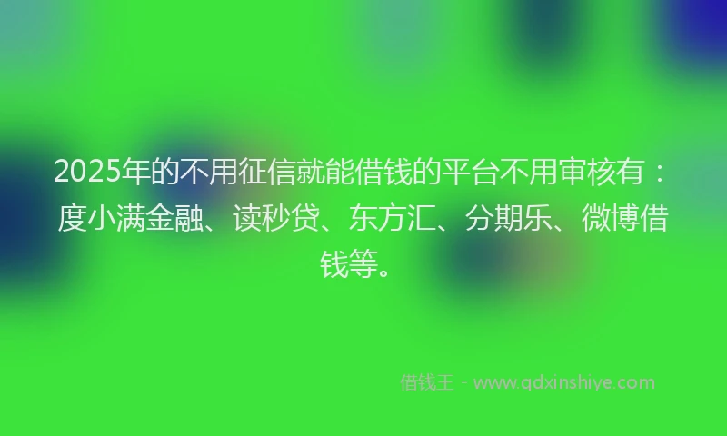 2025年的不用征信就能借钱的平台不用审核有：度小满金融、读秒贷、东方汇、分期乐、微博借钱等。