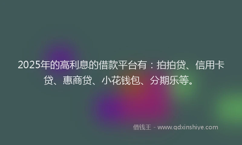 2025年的高利息的借款平台有：拍拍贷、信用卡贷、惠商贷、小花钱包、分期乐等。