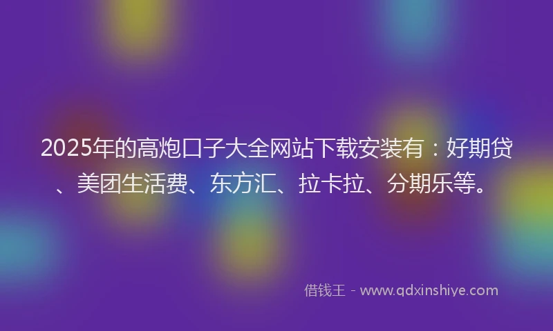 2025年的高炮口子大全网站下载安装有：好期贷、美团生活费、东方汇、拉卡拉、分期乐等。