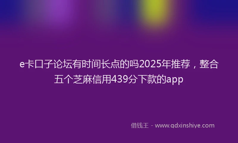 e卡口子论坛有时间长点的吗2025年推荐，整合五个芝麻信用439分下款的app