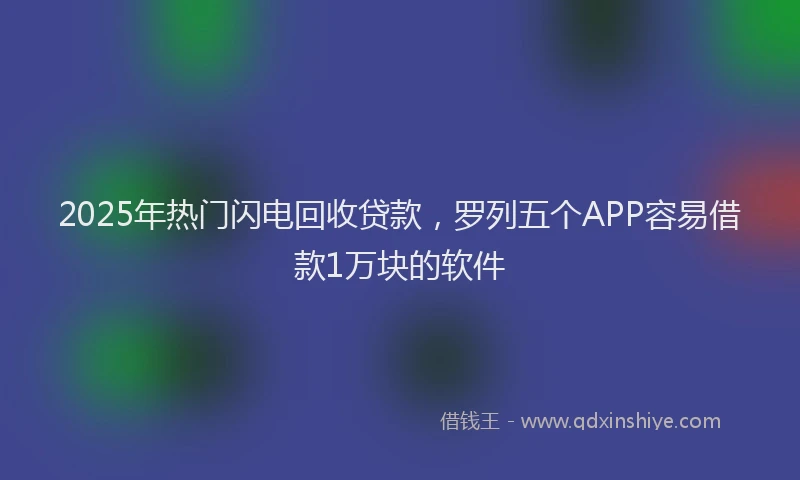 2025年热门闪电回收贷款，罗列五个APP容易借款1万块的软件