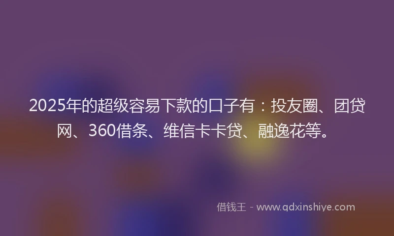 2025年的超级容易下款的口子有：投友圈、团贷网、360借条、维信卡卡贷、融逸花等。