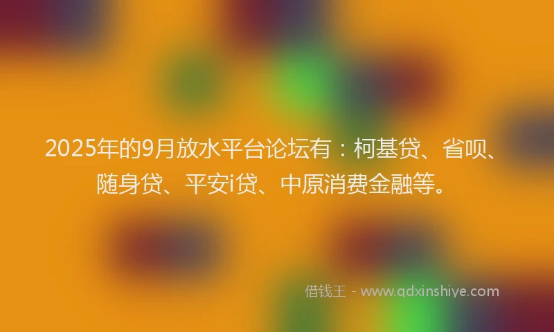 2025年的9月放水平台论坛有：柯基贷、省呗、随身贷、平安i贷、中原消费金融等。