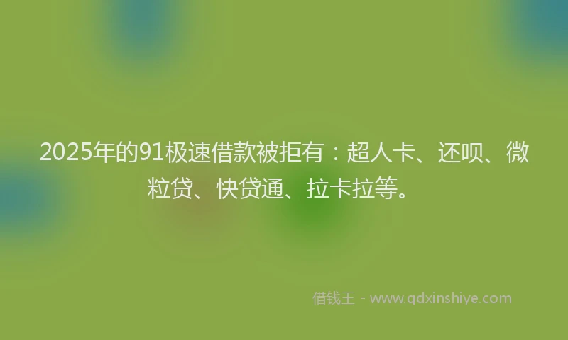 2025年的91极速借款被拒有：超人卡、还呗、微粒贷、快贷通、拉卡拉等。