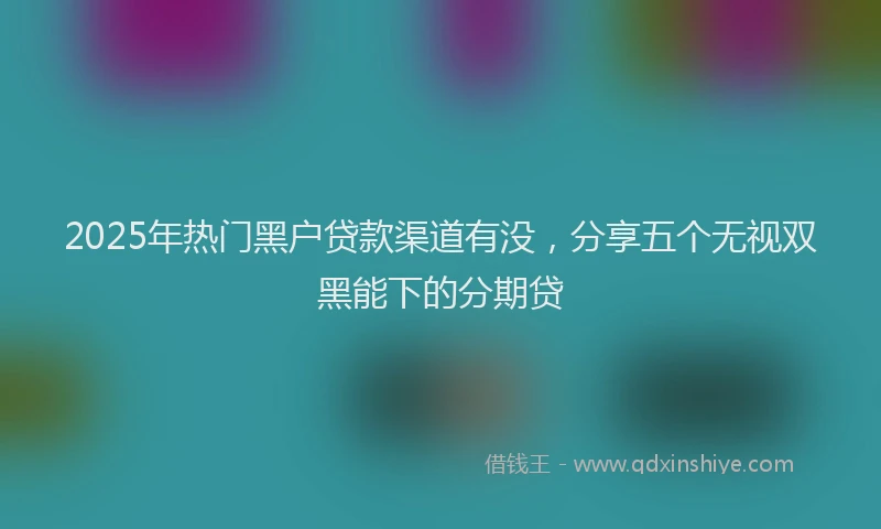 2025年热门黑户贷款渠道有没，分享五个无视双黑能下的分期贷